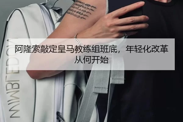 阿隆索敲定皇马教练组班底，年轻化改革从何开始