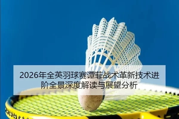 2026年全英羽球赛谭菲战术革新技术进阶全景深度解读与展望分析