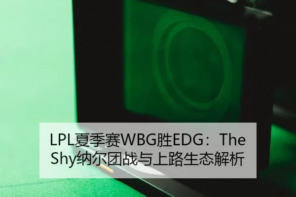 LPL夏季赛WBG胜EDG：TheShy纳尔团战与上路生态解析