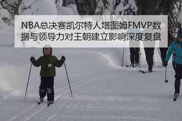 NBA总决赛凯尔特人塔图姆FMVP数据与领导力对王朝建立影响深度复盘