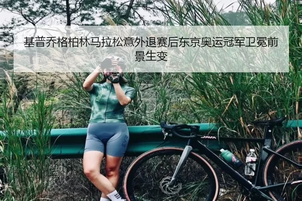 基普乔格柏林马拉松意外退赛后东京奥运冠军卫冕前景生变